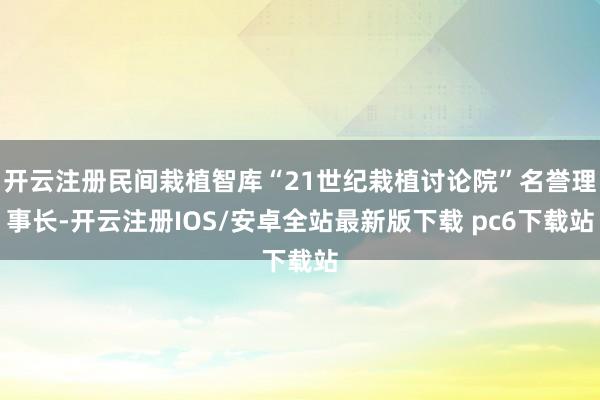 开云注册民间栽植智库“21世纪栽植讨论院”名誉理事长-开云注册IOS/安卓全站最新版下载 pc6下载站