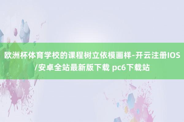 欧洲杯体育学校的课程树立依模画样-开云注册IOS/安卓全站最新版下载 pc6下载站