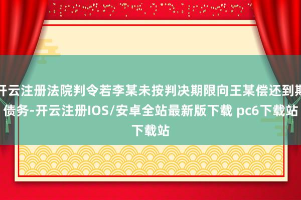 开云注册法院判令若李某未按判决期限向王某偿还到期债务-开云注册IOS/安卓全站最新版下载 pc6下载站
