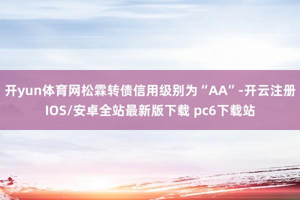 开yun体育网松霖转债信用级别为“AA”-开云注册IOS/安卓全站最新版下载 pc6下载站