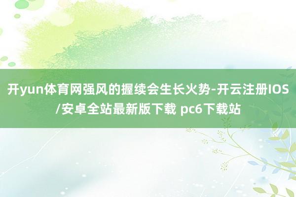 开yun体育网强风的握续会生长火势-开云注册IOS/安卓全站最新版下载 pc6下载站
