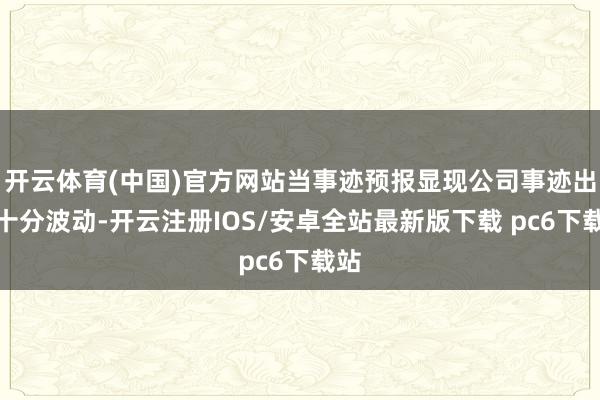 开云体育(中国)官方网站当事迹预报显现公司事迹出现十分波动-开云注册IOS/安卓全站最新版下载 pc6下载站